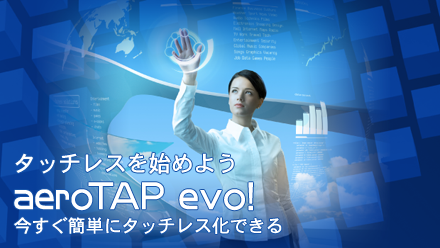 <div class='lum-box'><h4 class='fontColor_blue lum-font-size'>aeroTAP (エアロタップ)　evo</h4></div><div class='lum-font-cnt'>触らず離れた位置からPC操作を可能にするインターフェイスシステム。3Dカメラを接続して今使っているシステムを手のひら、または指先でタッチレス操作が可能になる</div>
