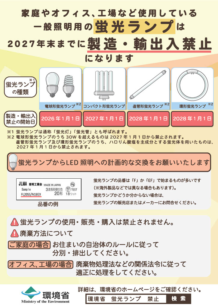 <div class='lum-box'><h4 class='fontColor_blue lum-font-size'>蛍光ランプ製造・輸出入禁止に伴う啓発</h4></div><div class='lum-font-cnt'>水俣条約 第5回締約国会議において、蛍光灯を含む一般照明用の蛍光ランプの製造・輸出入を 2027年末までに段階的に廃止が決定、LED照明への計画的な交換を！</div>