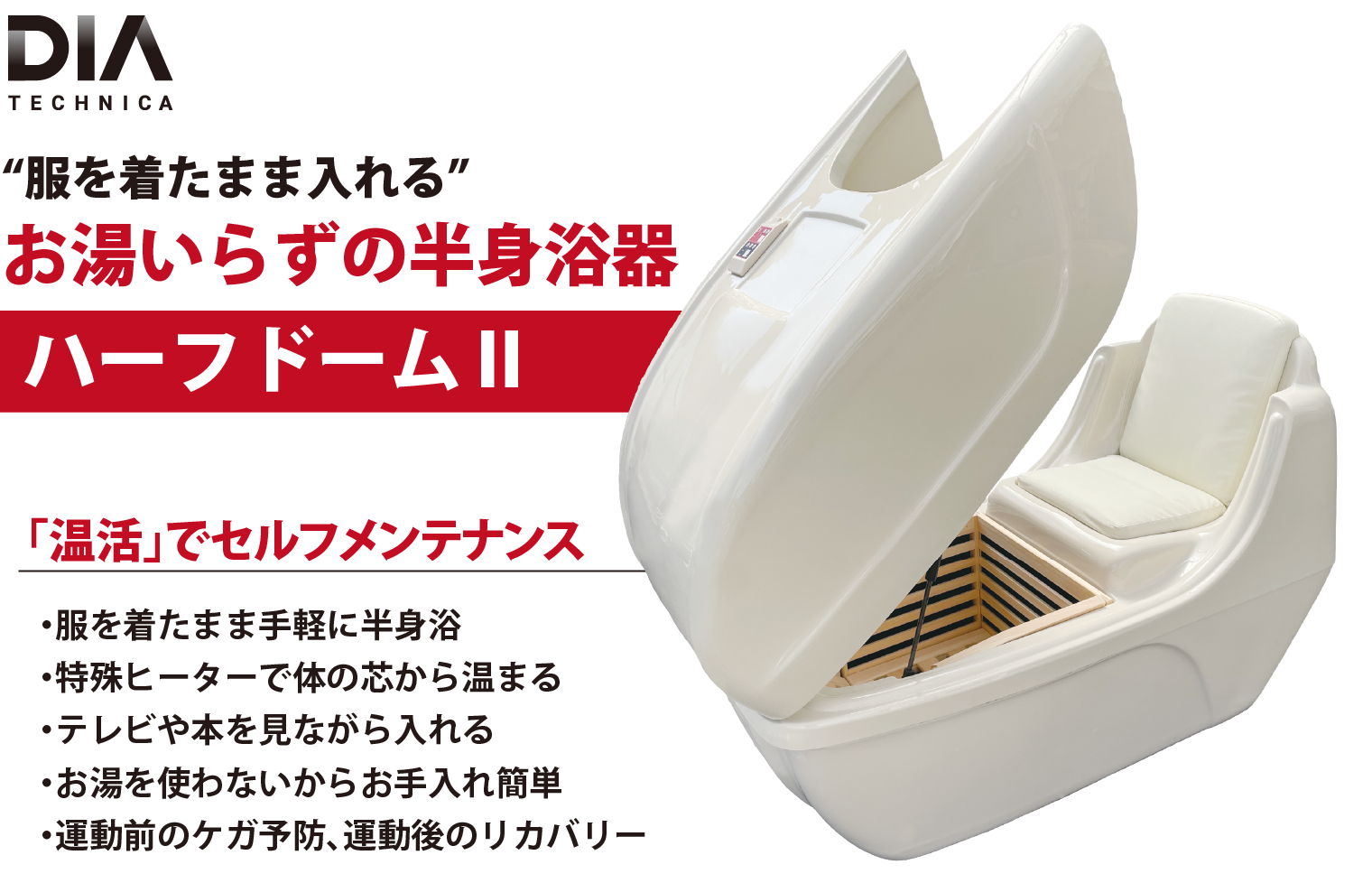 <div class='lum-box'><h4 class='fontColor_blue lum-font-size'>お湯を使わない半身浴器「ハーフドームⅡ」</h4></div><div class='lum-font-cnt'>服を着たまま入れる新感覚の光温熱半身浴器。バイオフォトン特殊ヒーターから放射される「光温熱」で カラダの芯からリフレッシュ。下半身に温熱を込めて上半身は涼しいまま全身の巡りを促進します。ボディは軽量で全体がナノダイヤモンド加工のため抗菌・抗ウイルス・防カビ・防臭にすぐれ、清潔で安全です。</div>